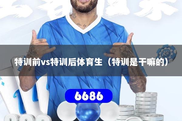 特训前vs特训后体育生(特训是干嘛的)