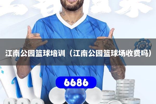 江南公园篮球培训(江南公园篮球场收费吗)