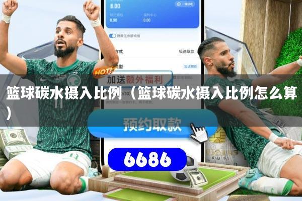 篮球碳水摄入比例(篮球碳水摄入比例怎么算)