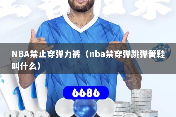 详细阅读:NBA禁止穿弹力裤(nba禁穿弹跳弹簧鞋叫什么) NBA禁止穿弹力裤(nba禁穿弹跳弹簧鞋叫什么)