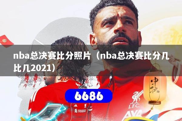 详细阅读:nba总决赛比分照片(nba总决赛比分几比几2021) nba总决赛比分照片(nba总决赛比分几比几2021)