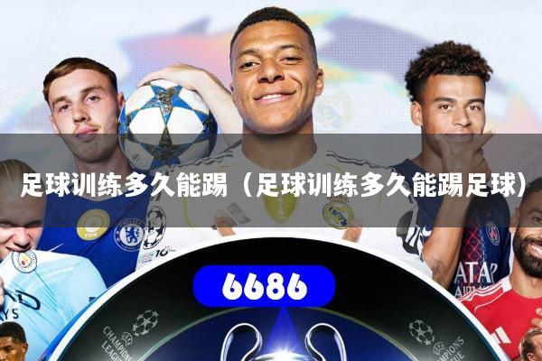 详细阅读:足球训练多久能踢(足球训练多久能踢足球) 足球训练多久能踢(足球训练多久能踢足球)