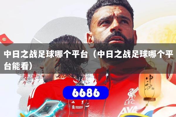 详细阅读:中日之战足球哪个平台(中日之战足球哪个平台能看) 中日之战足球哪个平台(中日之战足球哪个平台能看)