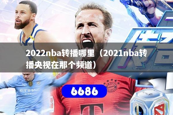 2022nba转播哪里(2021nba转播央视在那个频道)