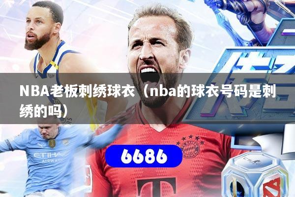 详细阅读:NBA老板刺绣球衣(nba的球衣号码是刺绣的吗) NBA老板刺绣球衣(nba的球衣号码是刺绣的吗)