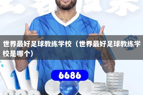 详细阅读:世界最好足球教练学校(世界最好足球教练学校是哪个) 世界最好足球教练学校(世界最好足球教练学校是哪个)