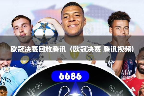 欧冠决赛回放腾讯(欧冠决赛 腾讯视频)