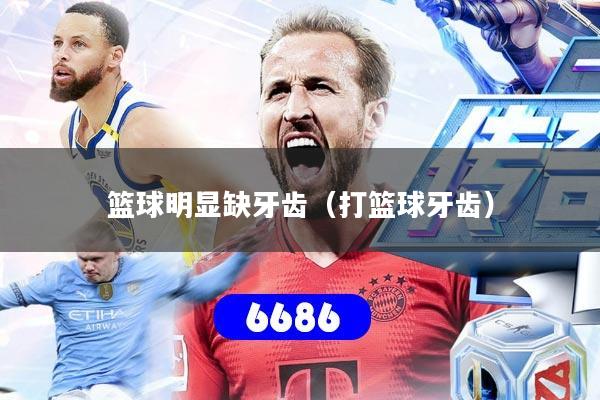 详细阅读:篮球明显缺牙齿(打篮球牙齿) 篮球明显缺牙齿(打篮球牙齿)